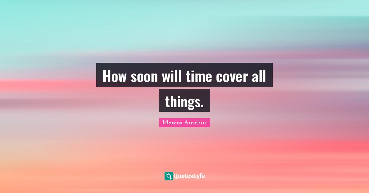 How soon will time cover all things.