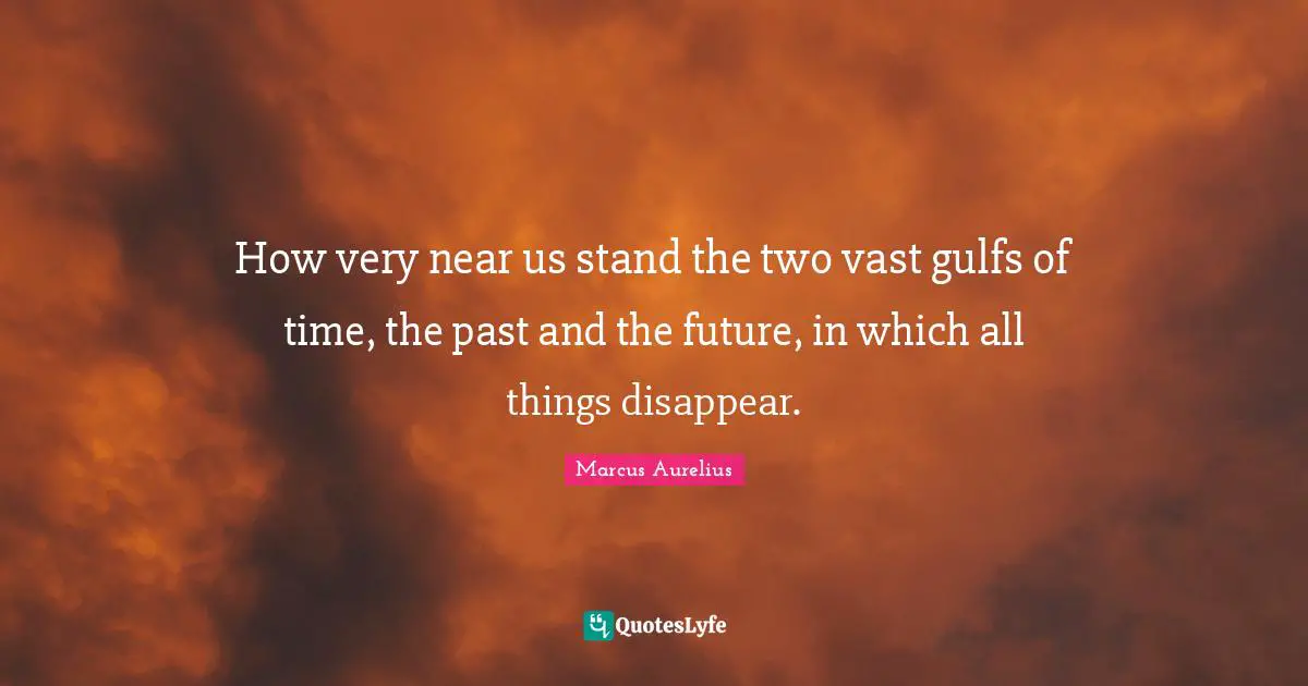 How very near us stand the two vast gulfs of time, the past and the future, in which all things disappear.