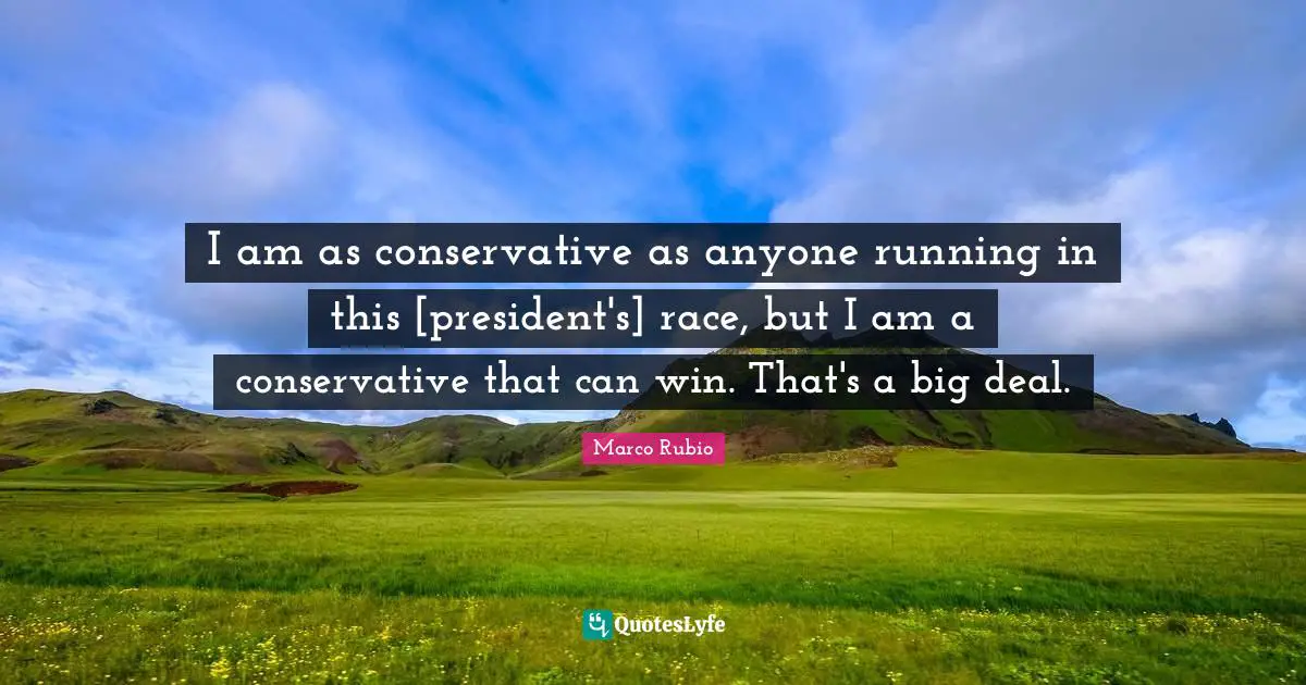 I am as conservative as anyone running in this [president's] race, but I am a conservative that can win. That's a big deal.