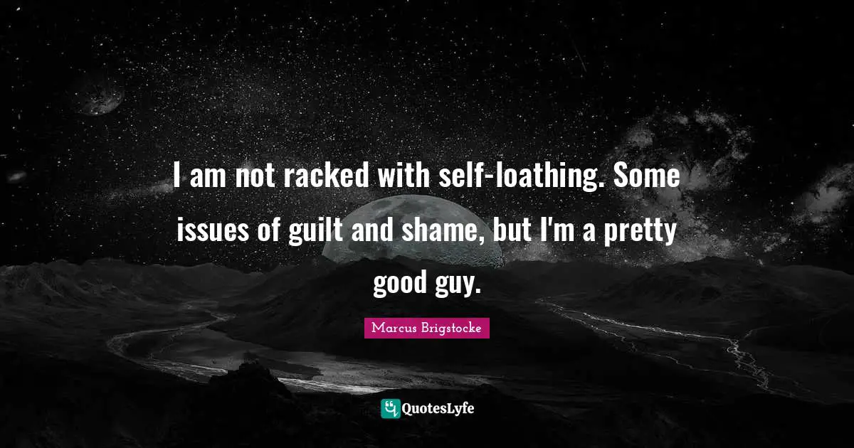 I am not racked with self-loathing. Some issues of guilt and shame, but I'm a pretty good guy.