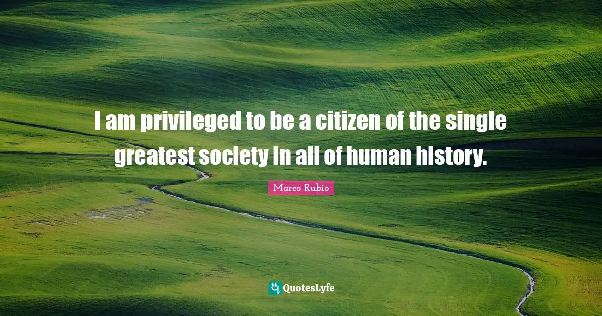 I am privileged to be a citizen of the single greatest society in all of human history.