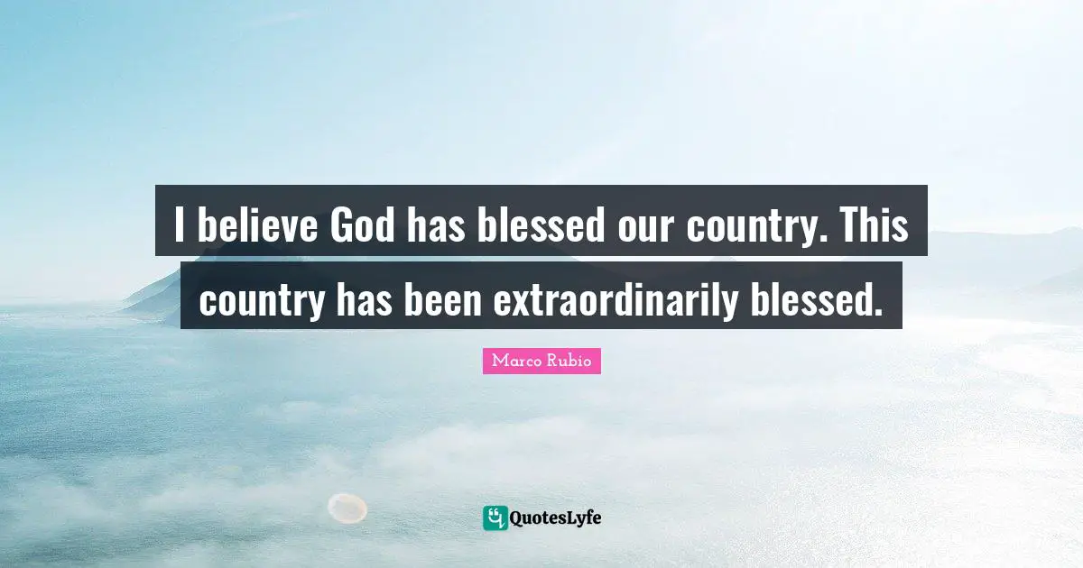 I believe God has blessed our country. This country has been extraordinarily blessed.
