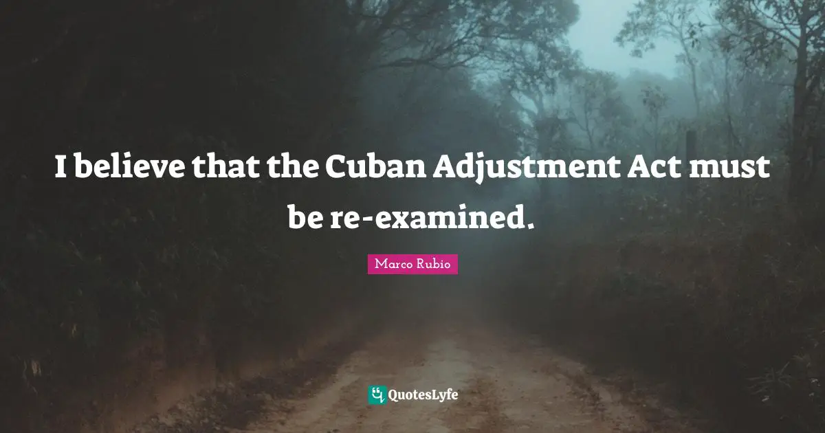 I believe that the Cuban Adjustment Act must be re-examined.