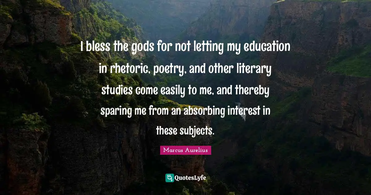 I bless the gods for not letting my education in rhetoric, poetry, and other literary studies come easily to me, and thereby sparing me from an absorbing interest in these subjects.
