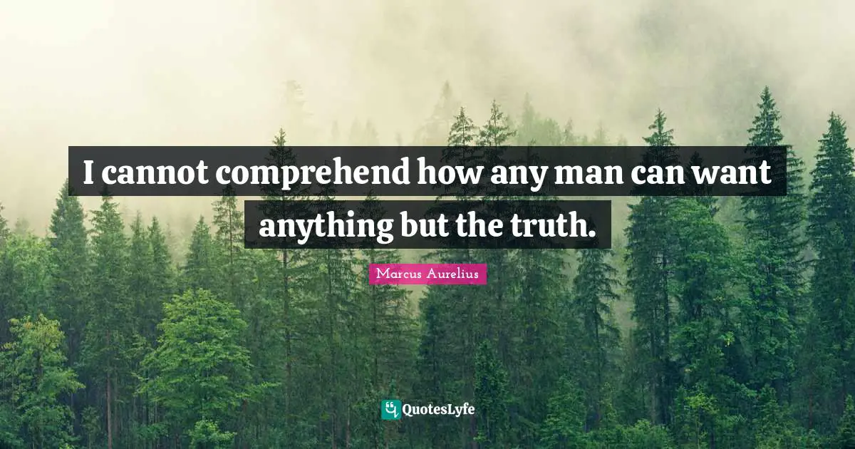 I cannot comprehend how any man can want anything but the truth.