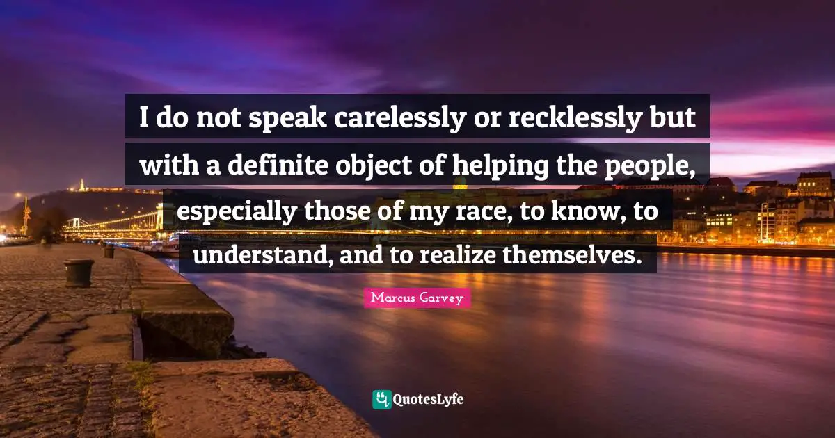 I do not speak carelessly or recklessly but with a definite object of helping the people, especially those of my race, to know, to understand, and to realize themselves.