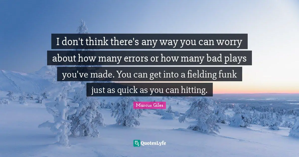 I don't think there's any way you can worry about how many errors or how many bad plays you've made. You can get into a fielding funk just as quick as you can hitting.