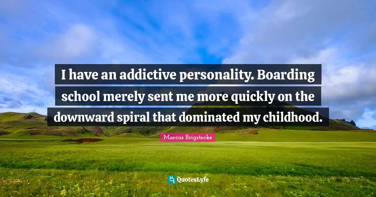I have an addictive personality. Boarding school merely sent me more quickly on the downward spiral that dominated my childhood.