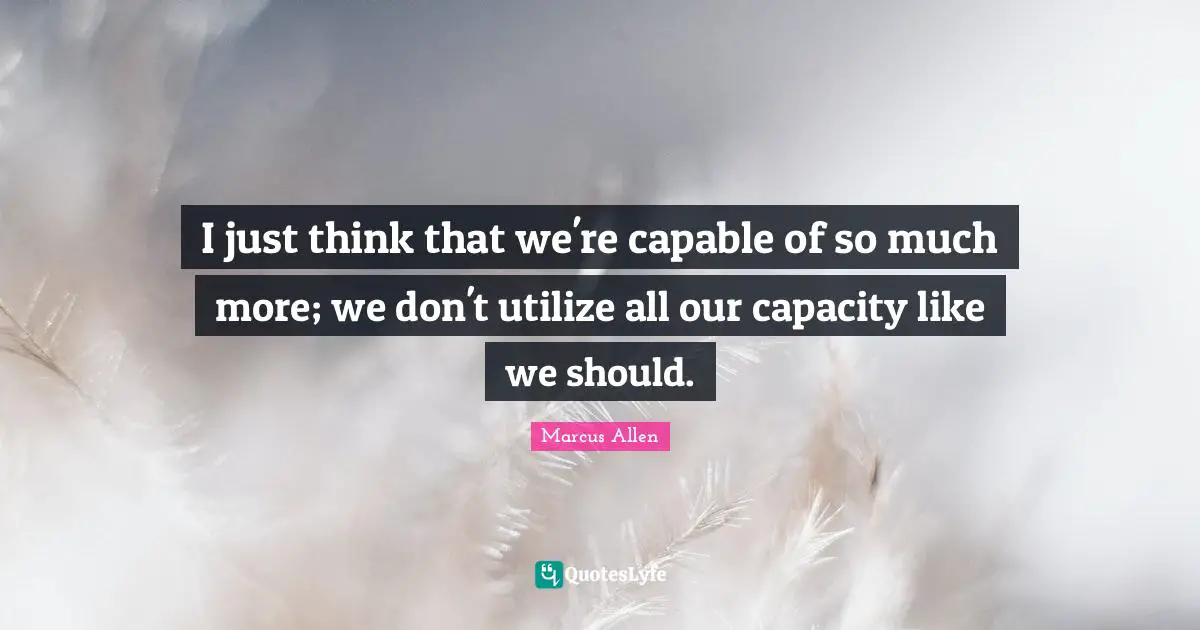 I just think that we're capable of so much more; we don't utilize all our capacity like we should.