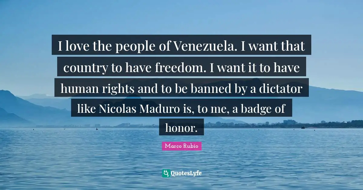 I love the people of Venezuela. I want that country to have freedom. I want it to have human rights and to be banned by a dictator like Nicolas Maduro is, to me, a badge of honor.