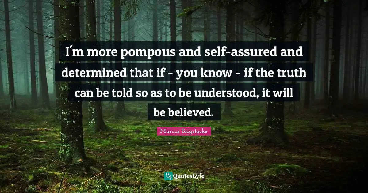 I'm more pompous and self-assured and determined that if - you know - if the truth can be told so as to be understood, it will be believed.
