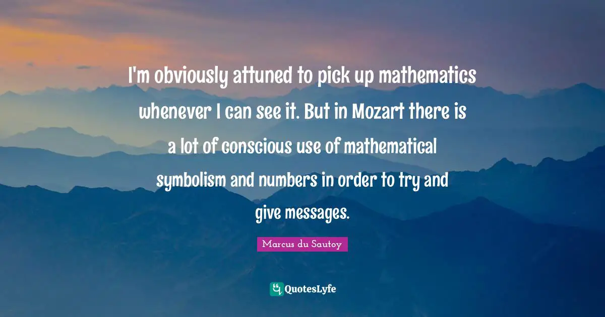 I'm obviously attuned to pick up mathematics whenever I can see it. But in Mozart there is a lot of conscious use of mathematical symbolism and numbers in order to try and give messages.