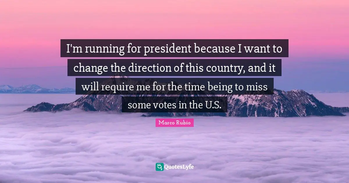 I'm running for president because I want to change the direction of this country, and it will require me for the time being to miss some votes in the U.S.
