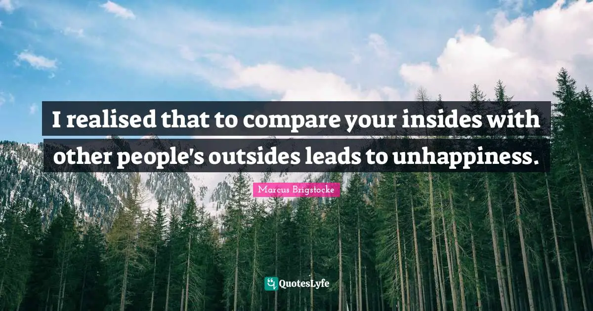 I realised that to compare your insides with other people's outsides leads to unhappiness.