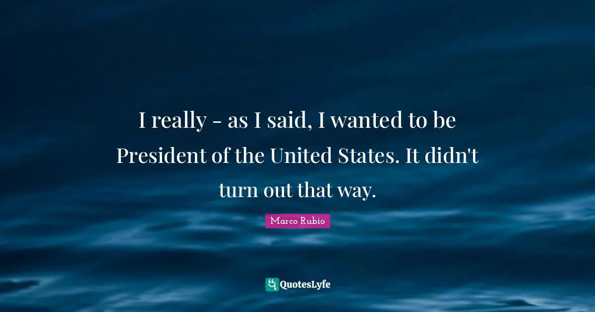 I really - as I said, I wanted to be President of the United States. It didn't turn out that way.