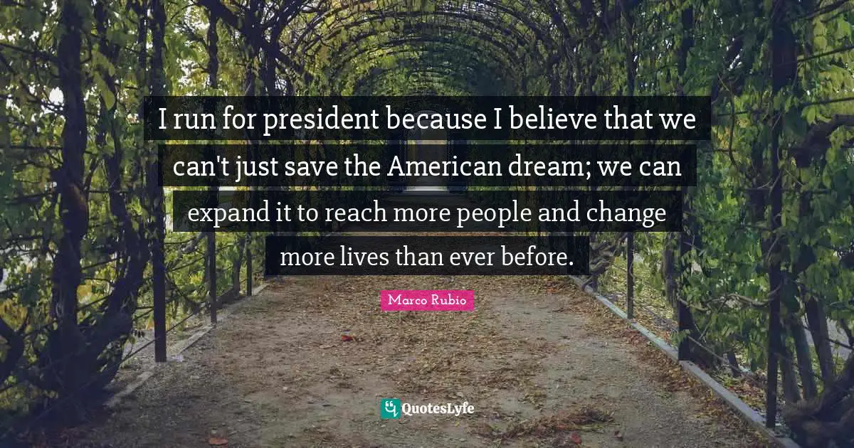 I run for president because I believe that we can't just save the American dream; we can expand it to reach more people and change more lives than ever before.