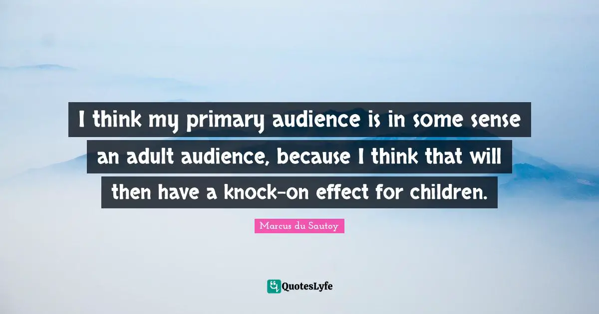 I think my primary audience is in some sense an adult audience, because I think that will then have a knock-on effect for children.