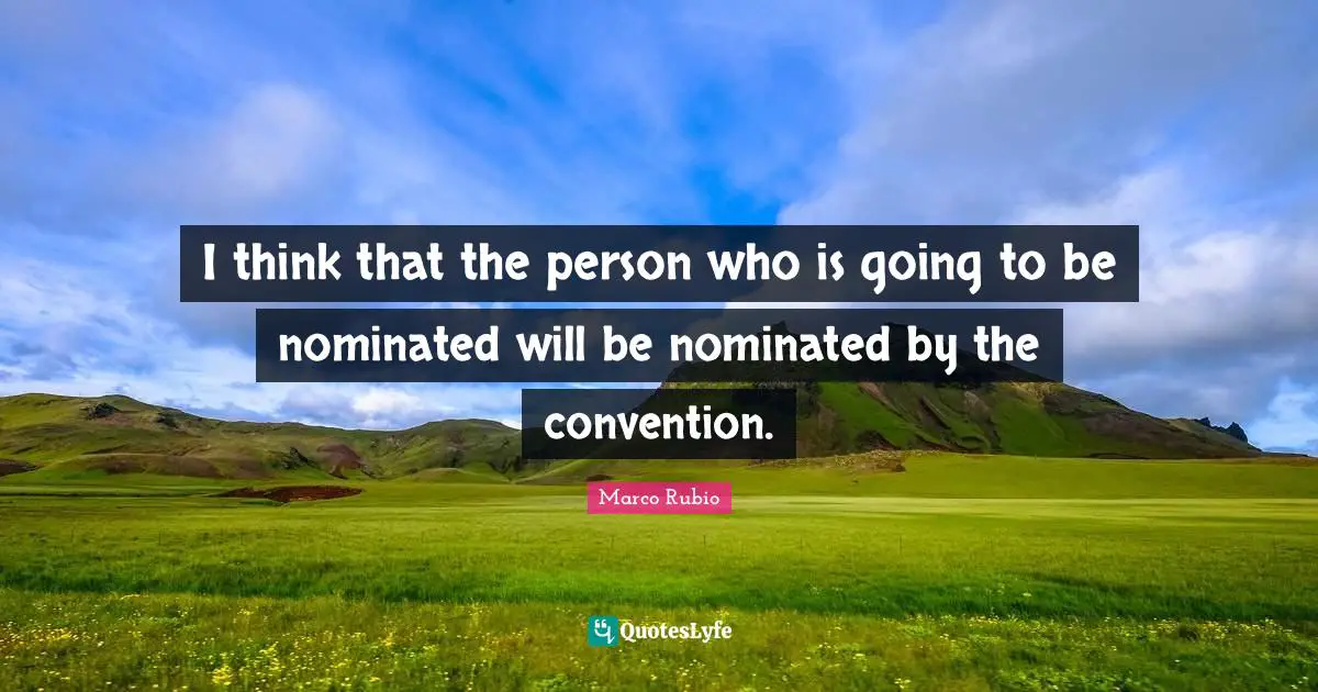 I think that the person who is going to be nominated will be nominated by the convention.