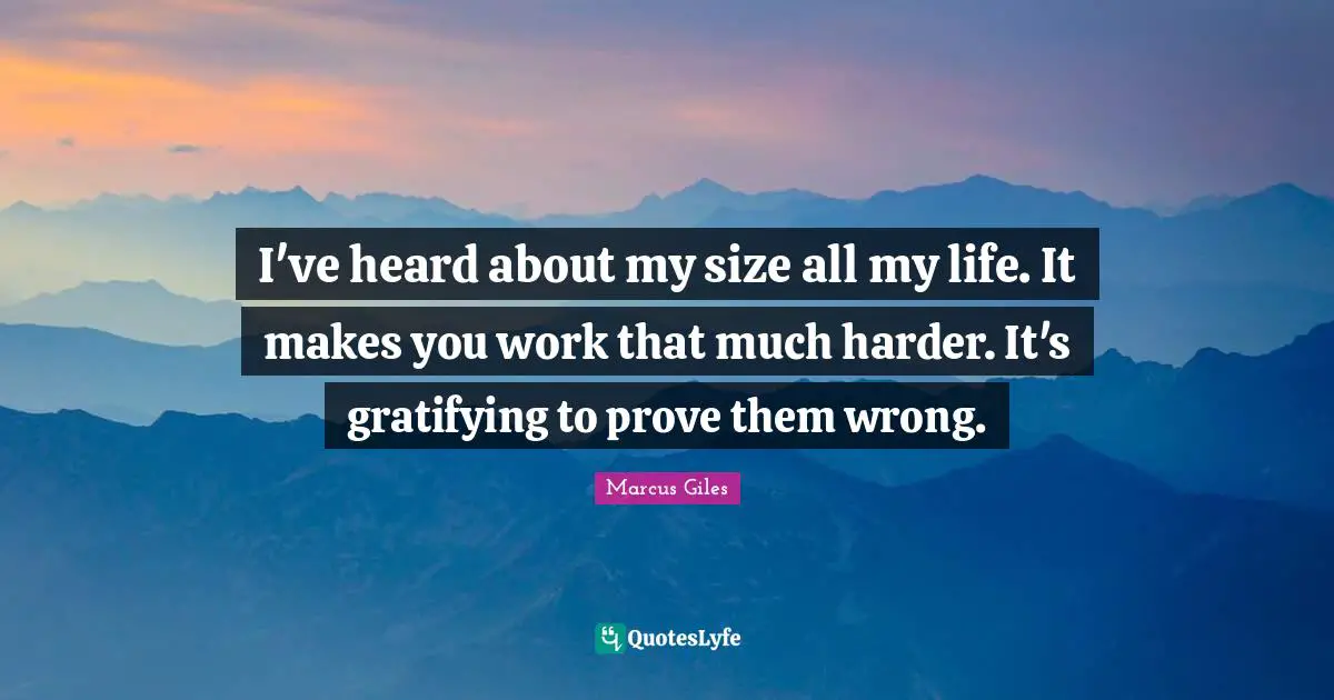 I've heard about my size all my life. It makes you work that much harder. It's gratifying to prove them wrong.