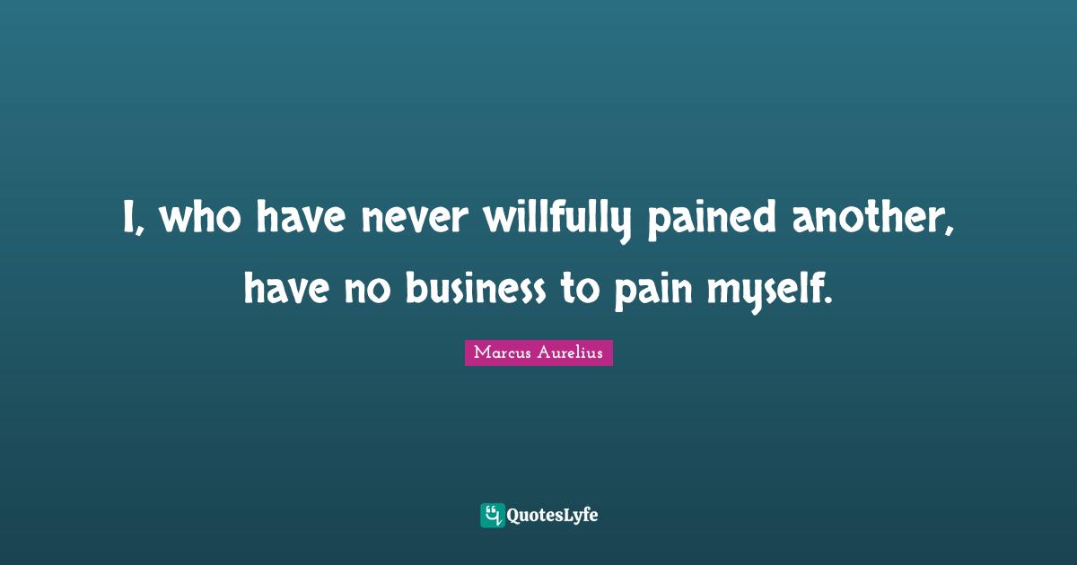 I, who have never willfully pained another, have no business to pain myself.