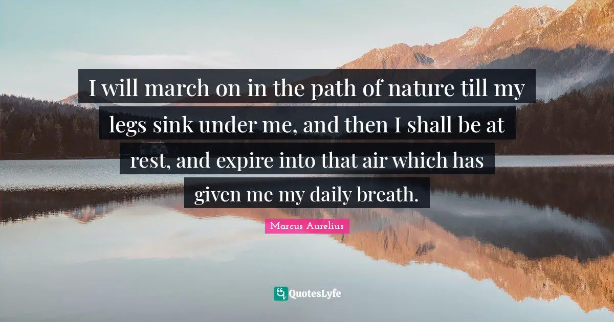 I will march on in the path of nature till my legs sink under me, and then I shall be at rest, and expire into that air which has given me my daily breath.