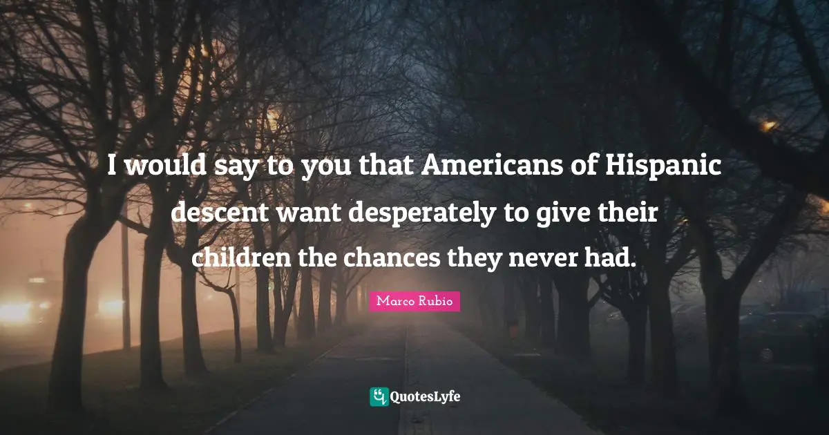Descent Quotes: "I would say to you that Americans of Hispanic descent want desperately to give their children the chances they never had."