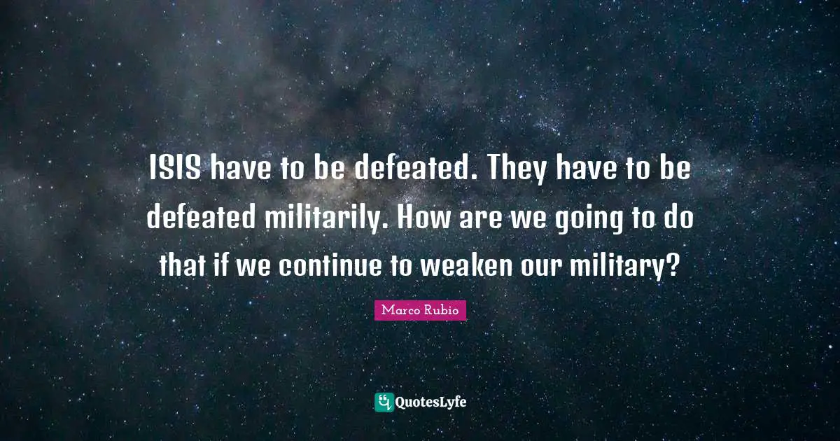 ISIS have to be defeated. They have to be defeated militarily. How are we going to do that if we continue to weaken our military?