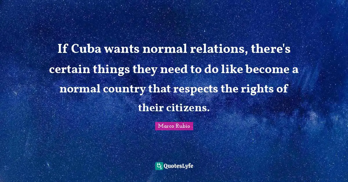 If Cuba wants normal relations, there's certain things they need to do like become a normal country that respects the rights of their citizens.