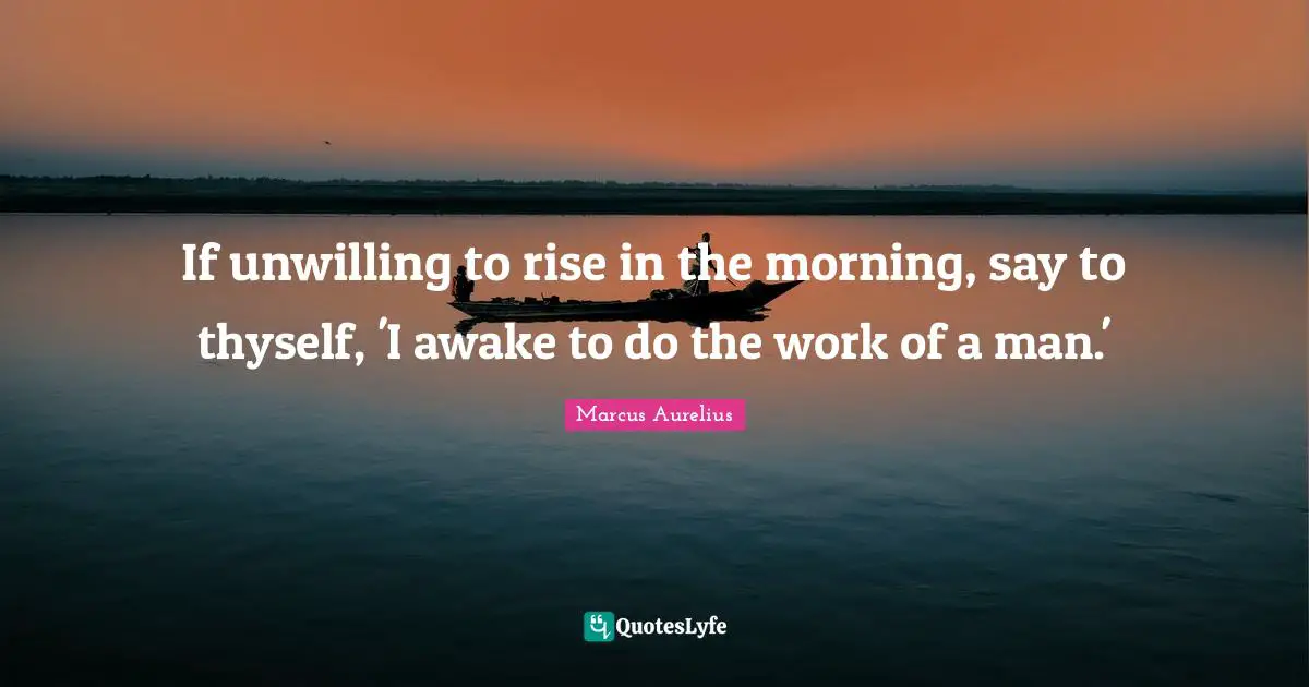 Unwilling Quotes: "If unwilling to rise in the morning, say to thyself, 'I awake to do the work of a man.'"