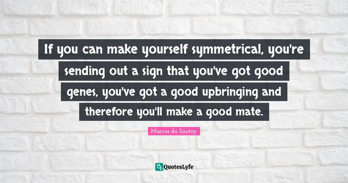 If you can make yourself symmetrical, you're sending out a sign that you've got good genes, you've got a good upbringing and therefore you'll make a good mate.