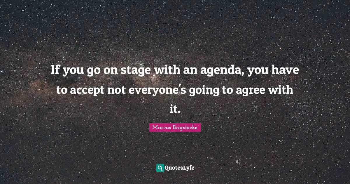 If you go on stage with an agenda, you have to accept not everyone's going to agree with it.