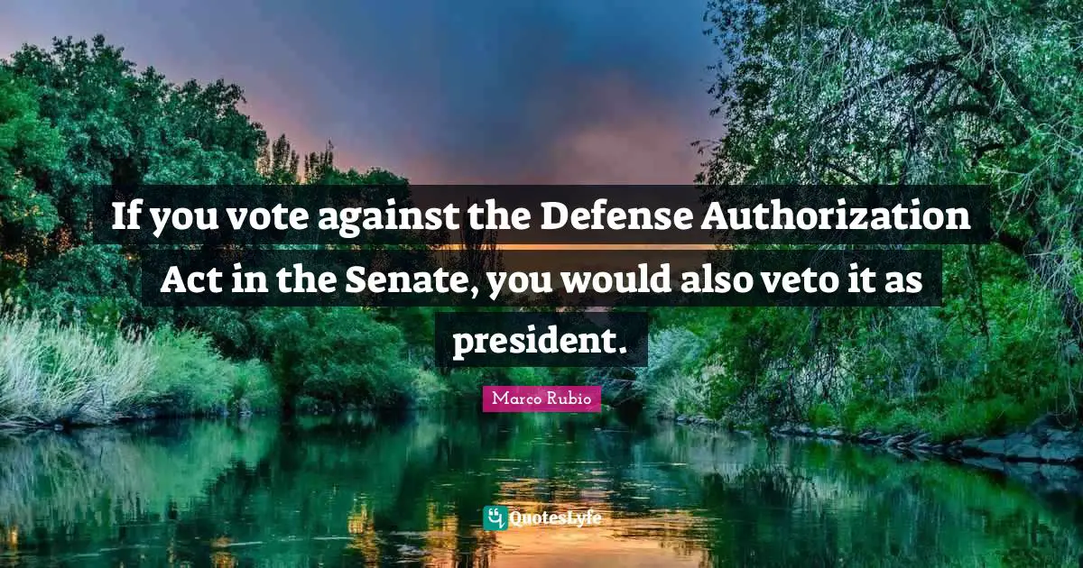 If you vote against the Defense Authorization Act in the Senate, you would also veto it as president.