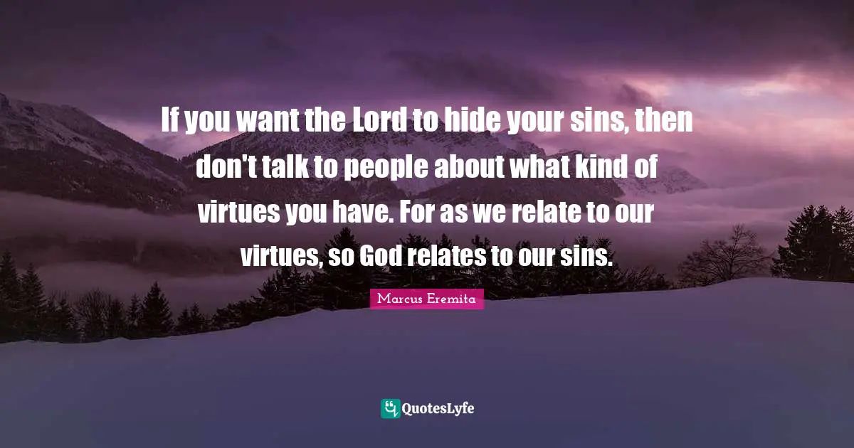 If you want the Lord to hide your sins, then don't talk to people about what kind of virtues you have. For as we relate to our virtues, so God relates to our sins.