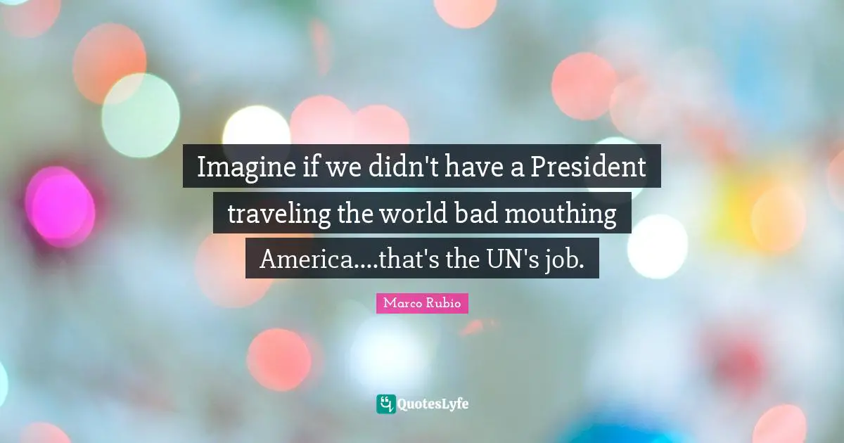 Imagine if we didn't have a President traveling the world bad mouthing America....that's the UN's job.