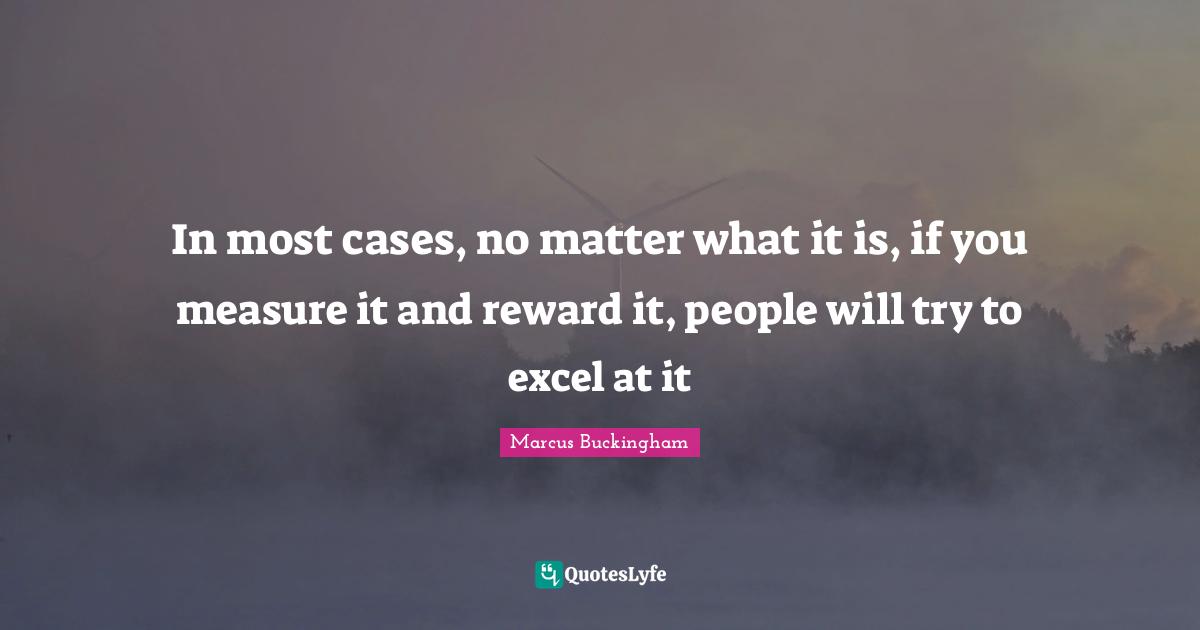 In most cases, no matter what it is, if you measure it and reward it, people will try to excel at it