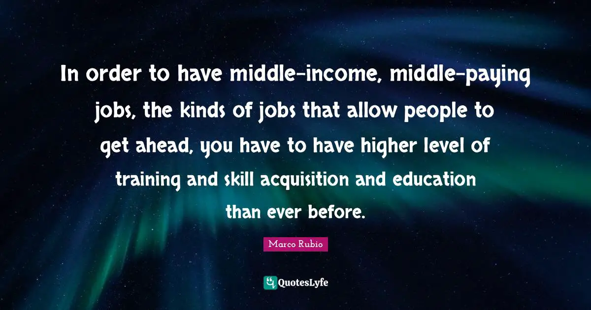 In order to have middle-income, middle-paying jobs, the kinds of jobs that allow people to get ahead, you have to have higher level of training and skill acquisition and education than ever before.