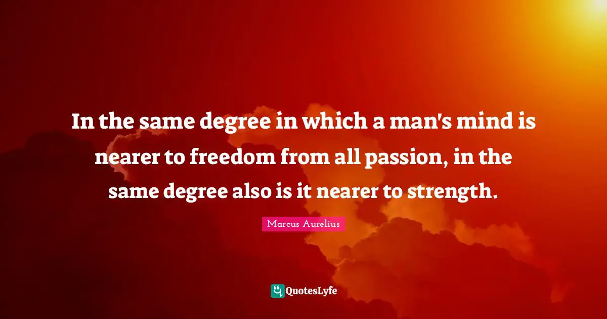 In the same degree in which a man's mind is nearer to freedom from all passion, in the same degree also is it nearer to strength.
