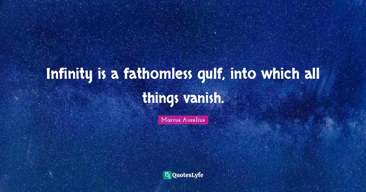 Infinity is a fathomless gulf, into which all things vanish.