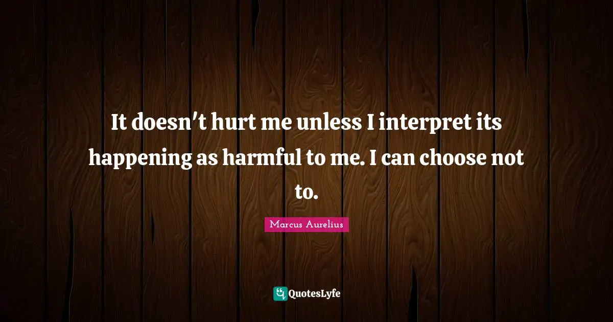 Hurt Me Quotes: "It doesn't hurt me unless I interpret its happening as harmful to me. I can choose not to."
