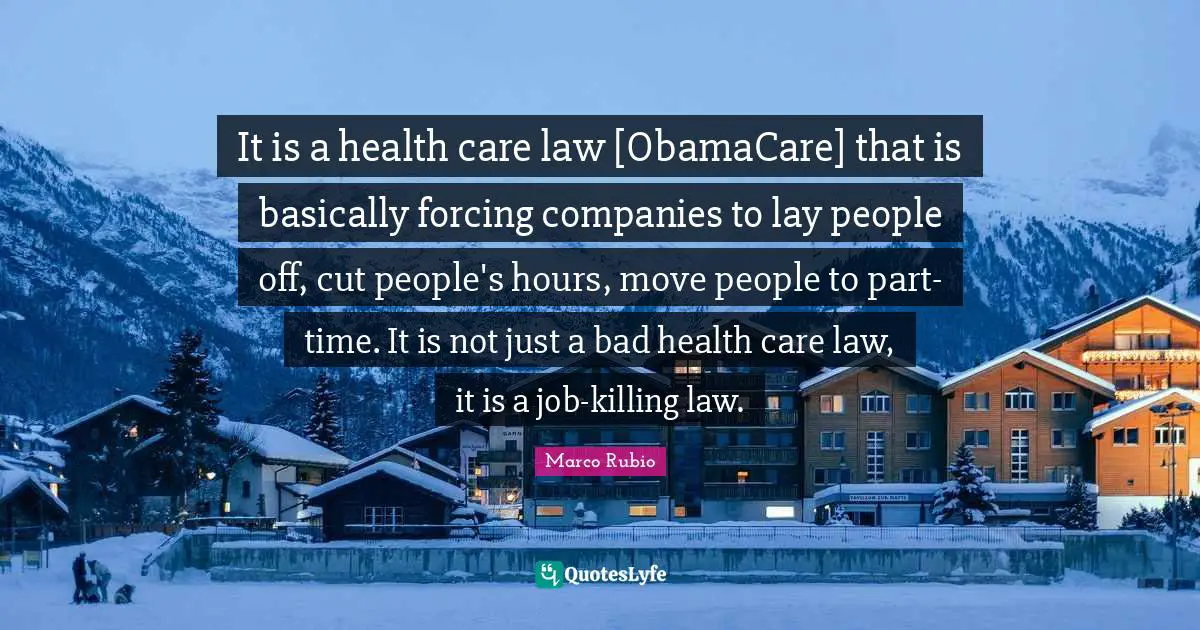 It is a health care law [ObamaCare] that is basically forcing companies to lay people off, cut people's hours, move people to part-time. It is not just a bad health care law, it is a job-killing law.