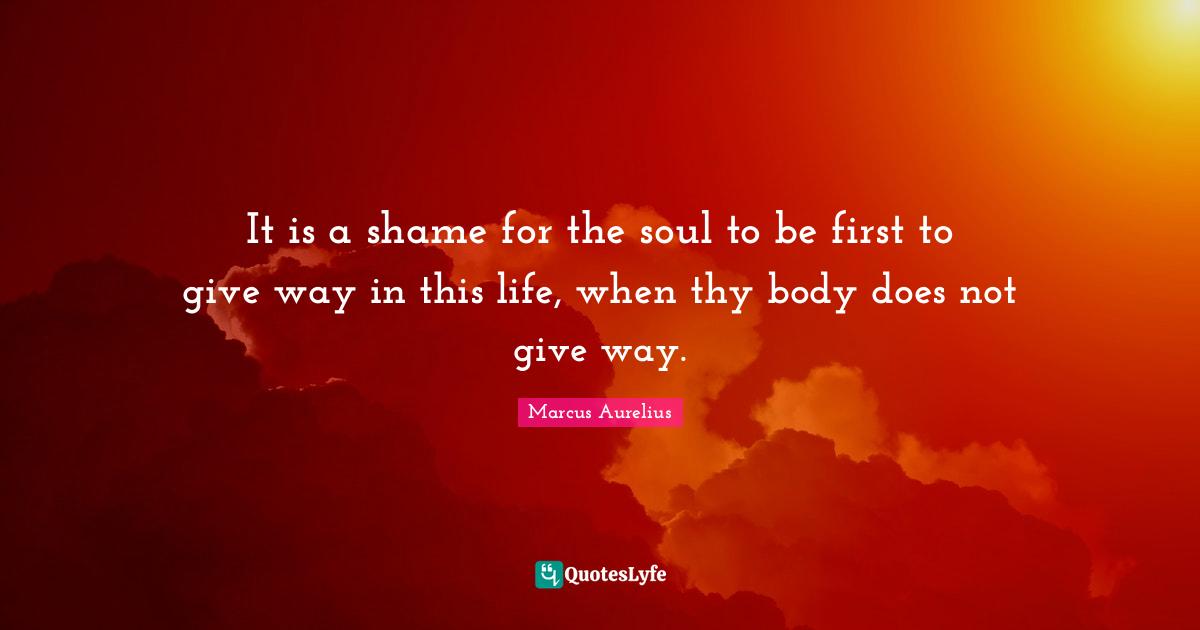 It is a shame for the soul to be first to give way in this life, when thy body does not give way.