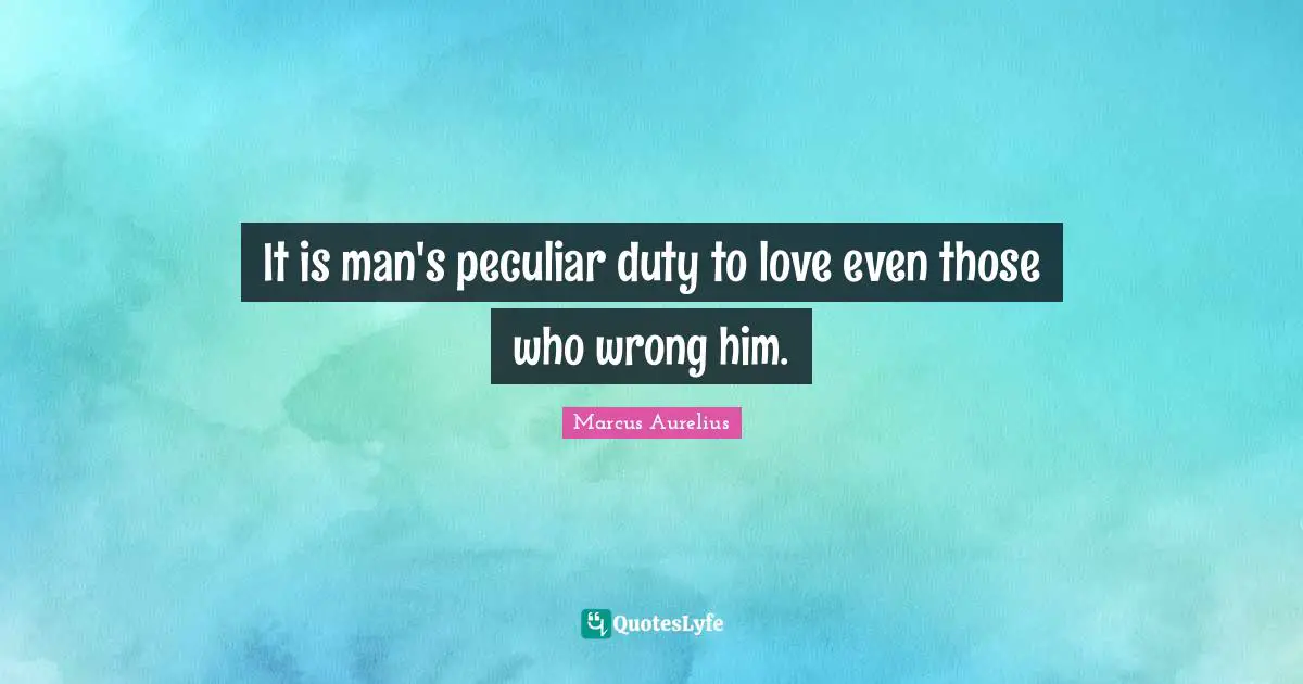 It is man's peculiar duty to love even those who wrong him.
