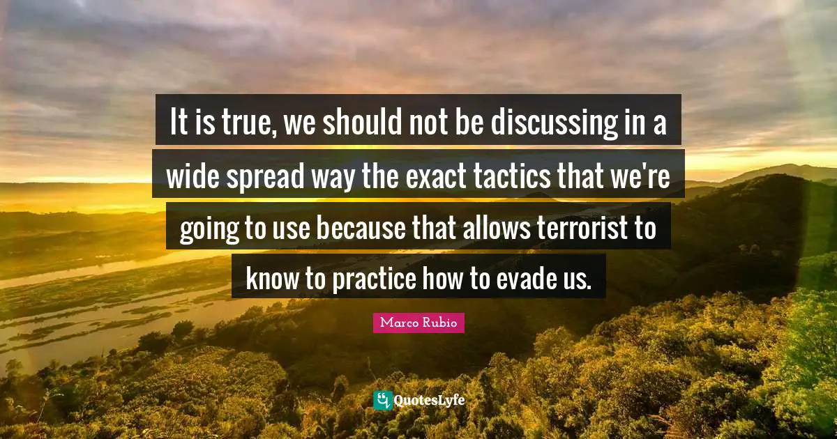 Tactics Quotes: "It is true, we should not be discussing in a wide spread way the exact tactics that we're going to use because that allows terrorist to know to practice how to evade us."