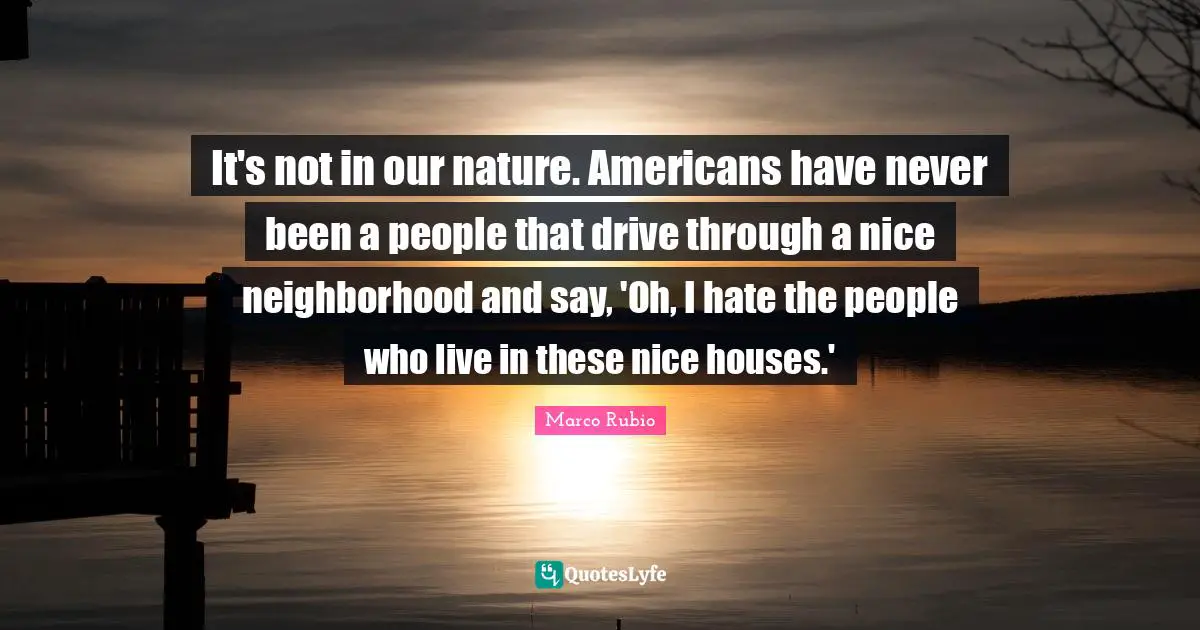 It's not in our nature. Americans have never been a people that drive through a nice neighborhood and say, 'Oh, I hate the people who live in these nice houses.'