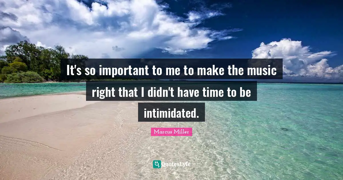 It's so important to me to make the music right that I didn't have time to be intimidated.