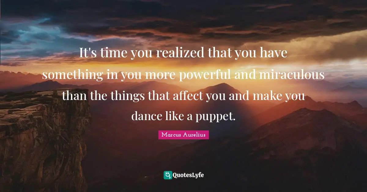 It's time you realized that you have something in you more powerful and miraculous than the things that affect you and make you dance like a puppet.