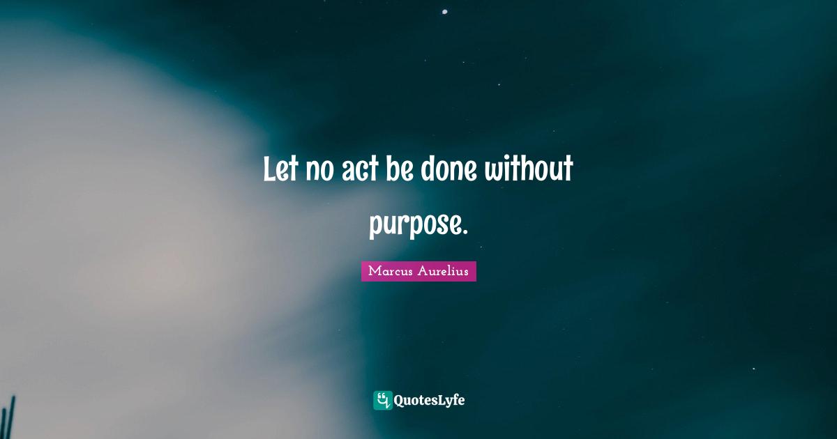 Let no act be done without purpose.