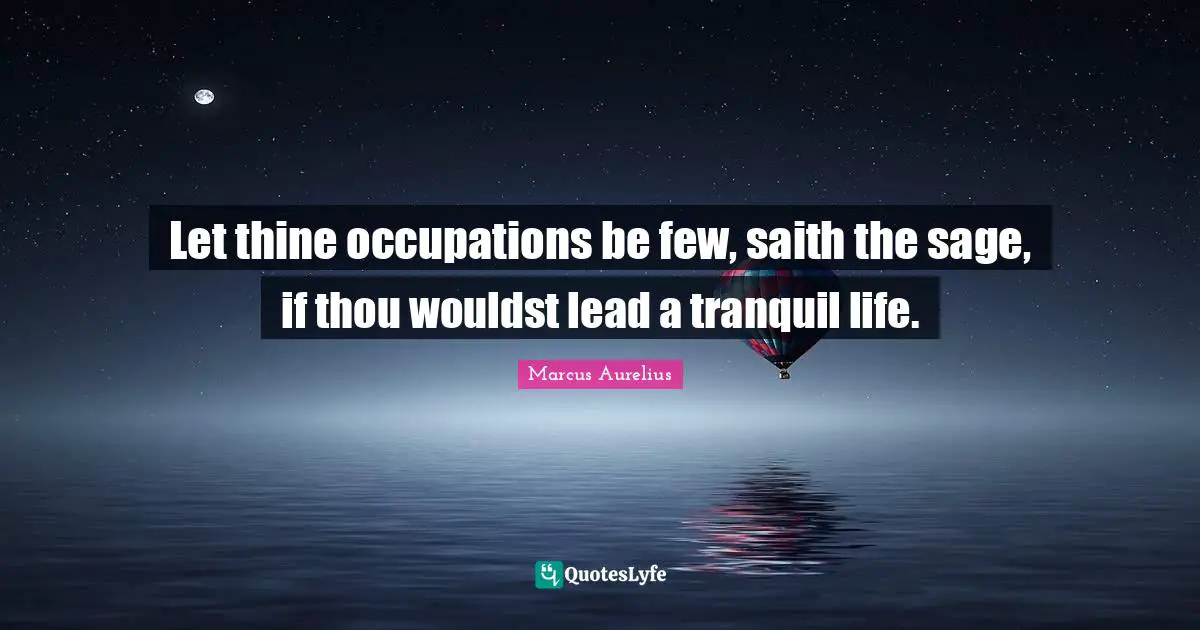 Let thine occupations be few, saith the sage, if thou wouldst lead a tranquil life.