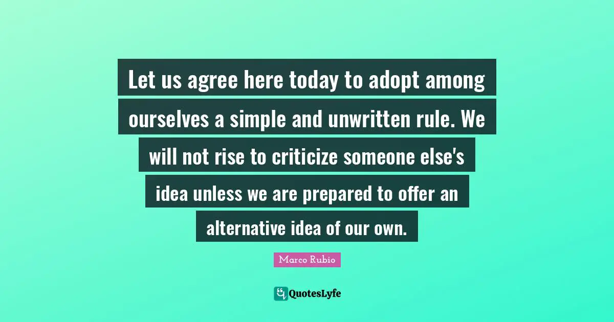 Unwritten Quotes: "Let us agree here today to adopt among ourselves a simple and unwritten rule. We will not rise to criticize someone else's idea unless we are prepared to offer an alternative idea of our own."