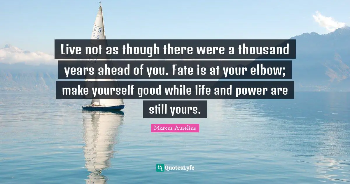 Live not as though there were a thousand years ahead of you. Fate is at your elbow; make yourself good while life and power are still yours.
